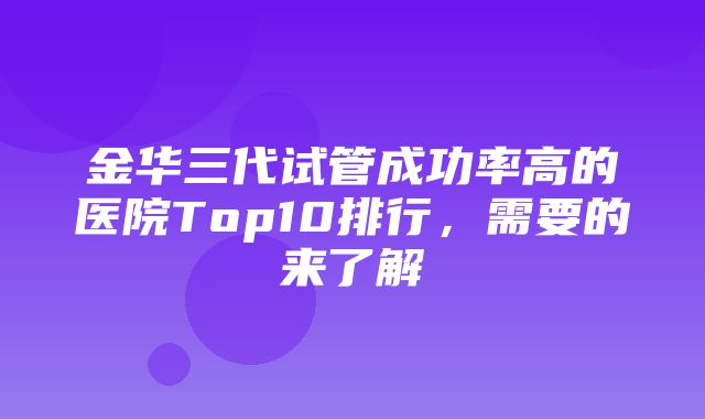 金华三代试管成功率高的医院Top10排行，需要的来了解