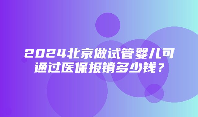 2024北京做试管婴儿可通过医保报销多少钱？