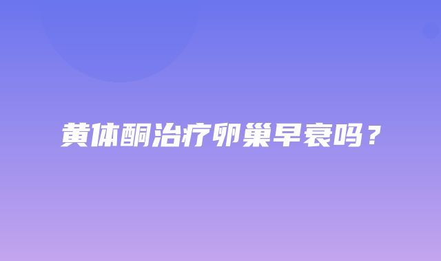 黄体酮治疗卵巢早衰吗？