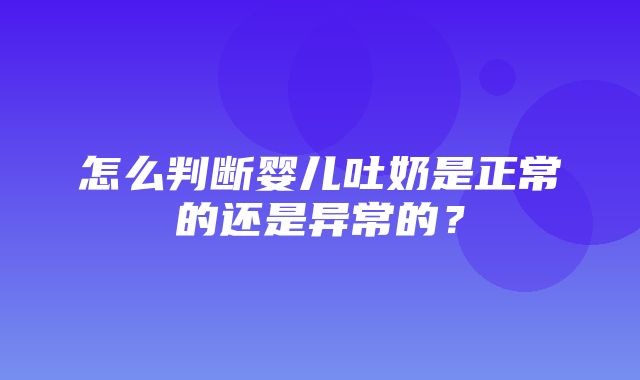 怎么判断婴儿吐奶是正常的还是异常的？