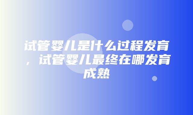 试管婴儿是什么过程发育，试管婴儿最终在哪发育成熟