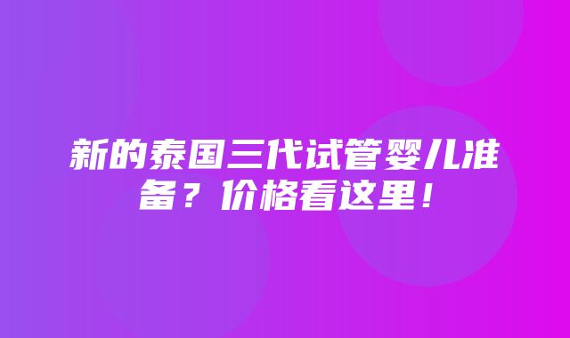 新的泰国三代试管婴儿准备？价格看这里！