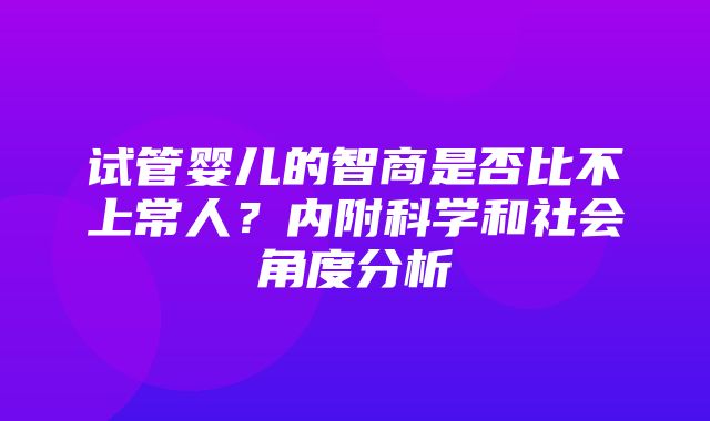 试管婴儿的智商是否比不上常人？内附科学和社会角度分析