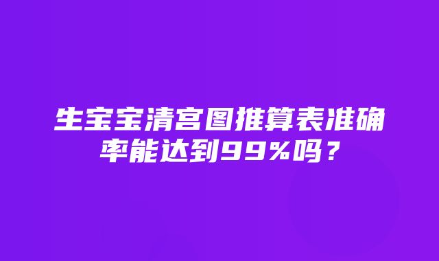 生宝宝清宫图推算表准确率能达到99%吗？