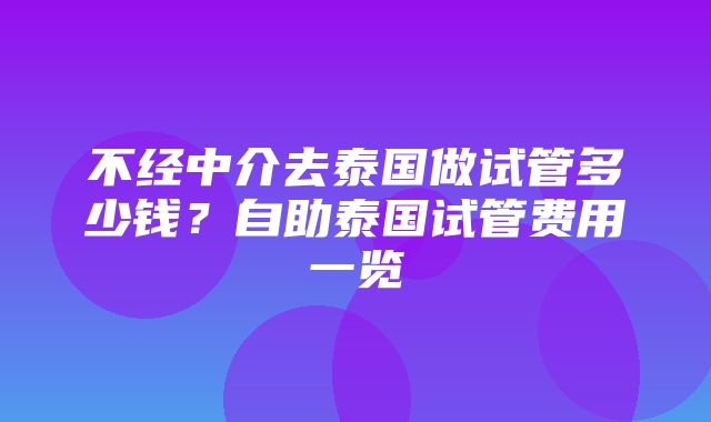 不经中介去泰国做试管多少钱？自助泰国试管费用一览