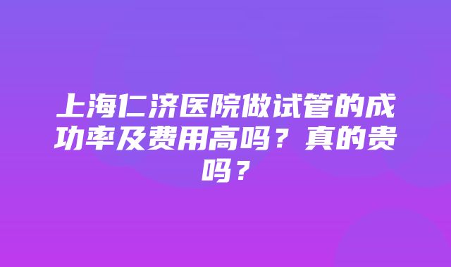 上海仁济医院做试管的成功率及费用高吗？真的贵吗？