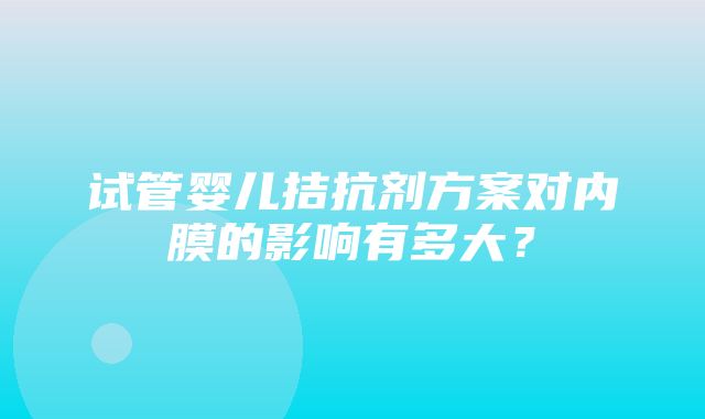 试管婴儿拮抗剂方案对内膜的影响有多大？