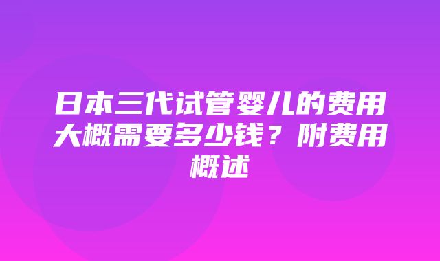 日本三代试管婴儿的费用大概需要多少钱？附费用概述