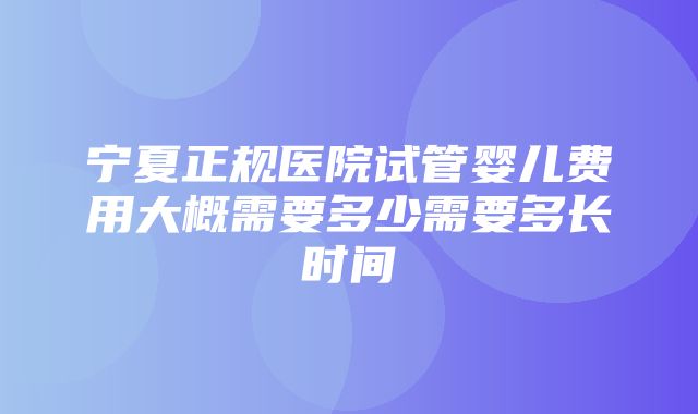 宁夏正规医院试管婴儿费用大概需要多少需要多长时间