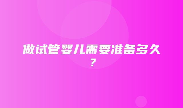 做试管婴儿需要准备多久？