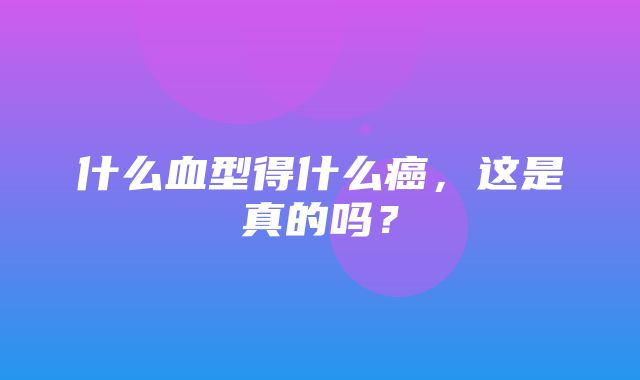 什么血型得什么癌，这是真的吗？