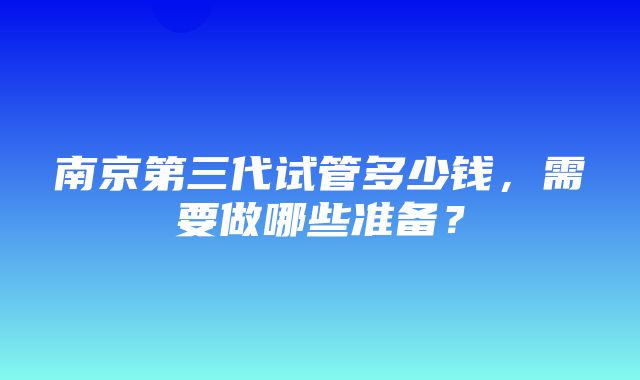 南京第三代试管多少钱，需要做哪些准备？