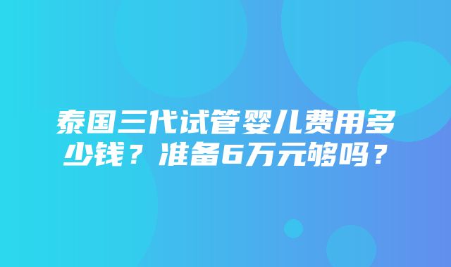 泰国三代试管婴儿费用多少钱？准备6万元够吗？