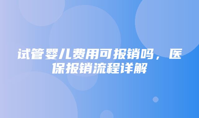 试管婴儿费用可报销吗，医保报销流程详解