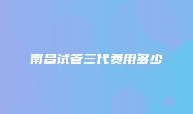 南昌试管三代费用多少