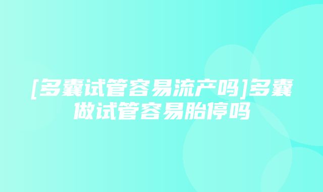 [多囊试管容易流产吗]多囊做试管容易胎停吗