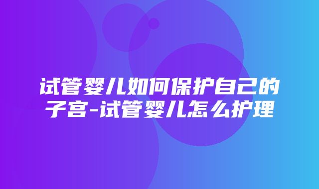 试管婴儿如何保护自己的子宫-试管婴儿怎么护理