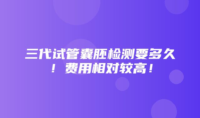 三代试管囊胚检测要多久！费用相对较高！