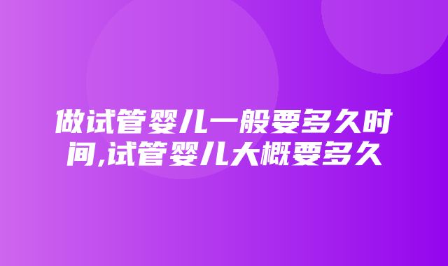 做试管婴儿一般要多久时间,试管婴儿大概要多久