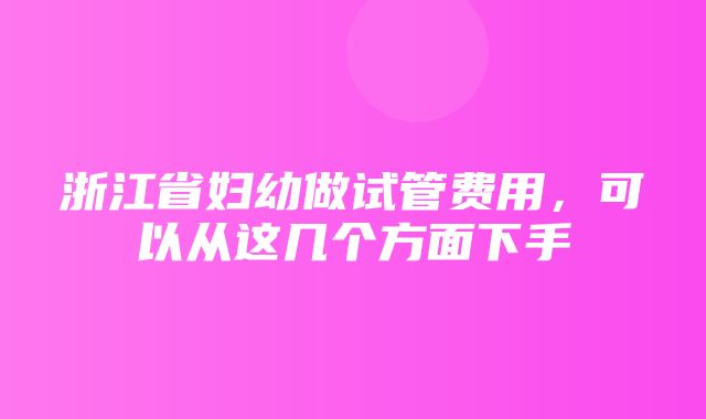 浙江省妇幼做试管费用，可以从这几个方面下手