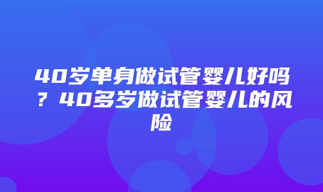 40岁单身做试管婴儿好吗？40多岁做试管婴儿的风险