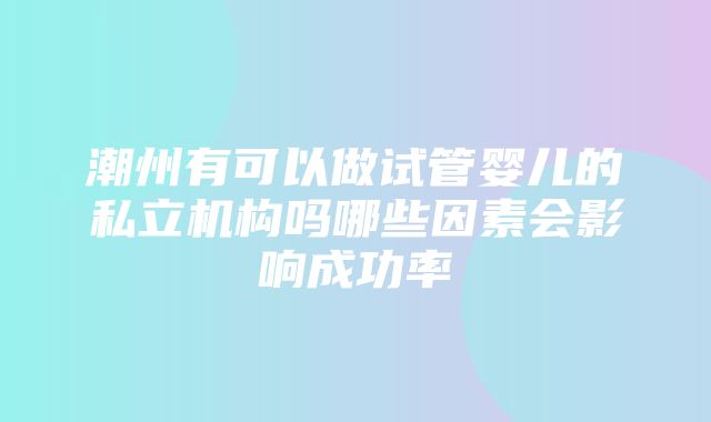 潮州有可以做试管婴儿的私立机构吗哪些因素会影响成功率