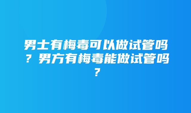 男士有梅毒可以做试管吗？男方有梅毒能做试管吗？