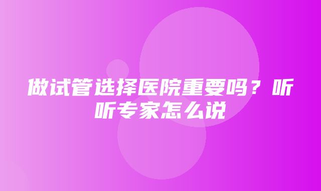 做试管选择医院重要吗？听听专家怎么说