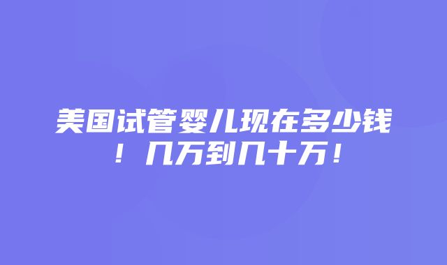 美国试管婴儿现在多少钱！几万到几十万！