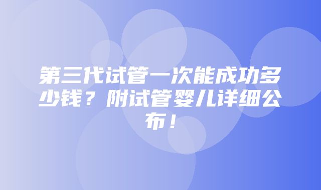 第三代试管一次能成功多少钱？附试管婴儿详细公布！