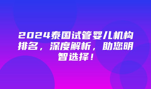 2024泰国试管婴儿机构排名，深度解析，助您明智选择！