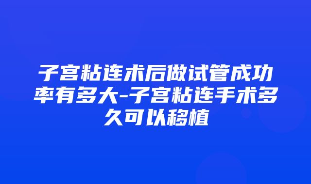 子宫粘连术后做试管成功率有多大-子宫粘连手术多久可以移植