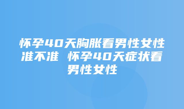 怀孕40天胸胀看男性女性准不准 怀孕40天症状看男性女性