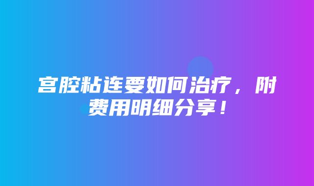 宫腔粘连要如何治疗，附费用明细分享！