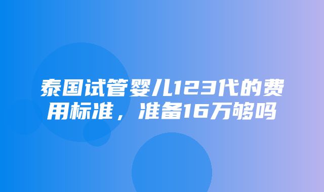 泰国试管婴儿123代的费用标准，准备16万够吗