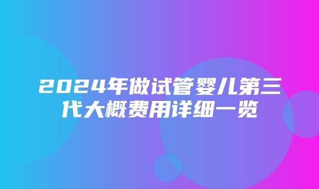 2024年做试管婴儿第三代大概费用详细一览