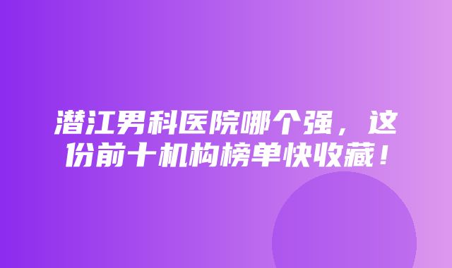 潜江男科医院哪个强，这份前十机构榜单快收藏！