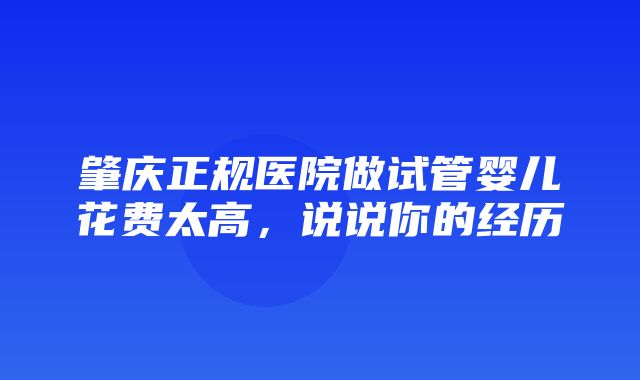 肇庆正规医院做试管婴儿花费太高，说说你的经历