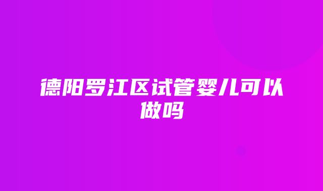 德阳罗江区试管婴儿可以做吗