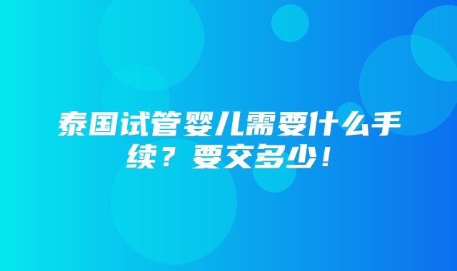 泰国试管婴儿需要什么手续？要交多少！