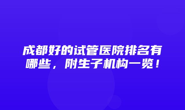 成都好的试管医院排名有哪些，附生子机构一览！