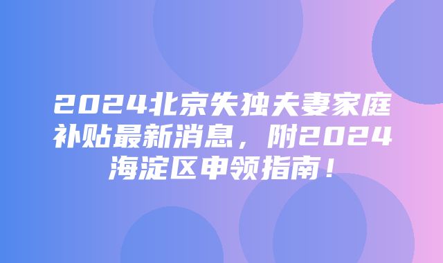 2024北京失独夫妻家庭补贴最新消息，附2024海淀区申领指南！