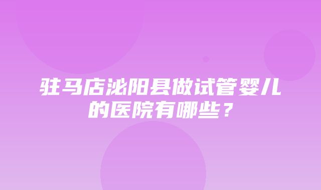 驻马店泌阳县做试管婴儿的医院有哪些？