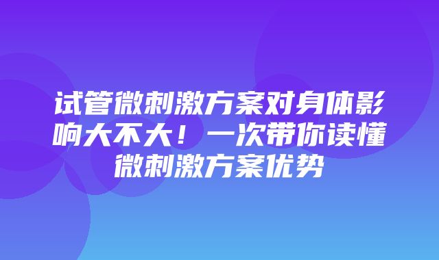 试管微刺激方案对身体影响大不大！一次带你读懂微刺激方案优势