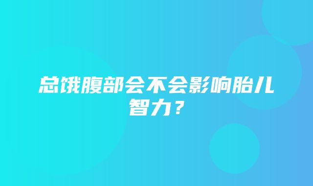 总饿腹部会不会影响胎儿智力？