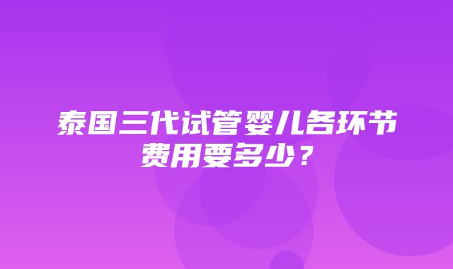 泰国三代试管婴儿各环节费用要多少？