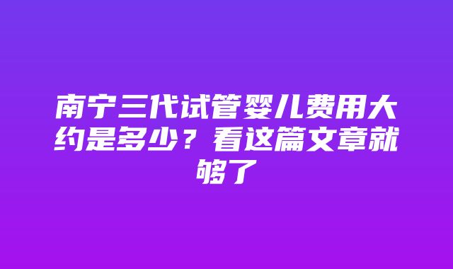 南宁三代试管婴儿费用大约是多少？看这篇文章就够了