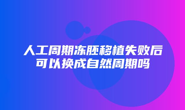 人工周期冻胚移植失败后可以换成自然周期吗