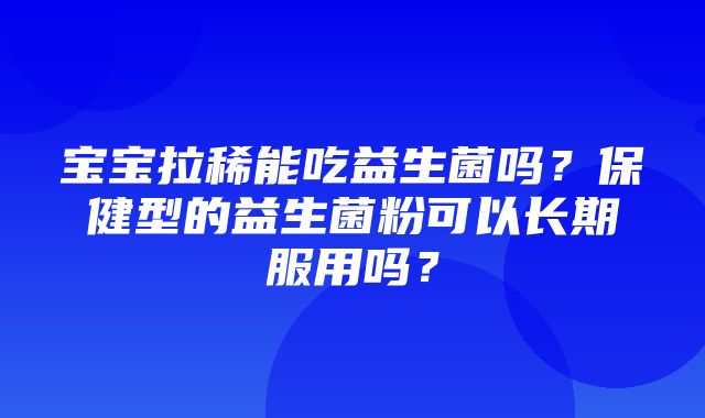 宝宝拉稀能吃益生菌吗？保健型的益生菌粉可以长期服用吗？