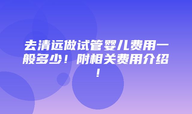 去清远做试管婴儿费用一般多少！附相关费用介绍！